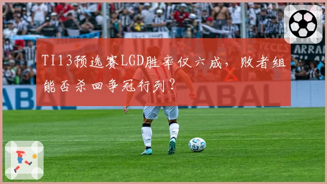 TI13预选赛LGD胜率仅六成，败者组能否杀回争冠行列？