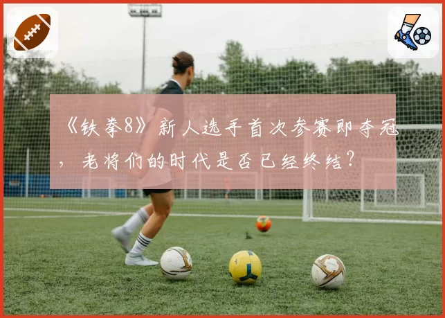 《铁拳8》新人选手首次参赛即夺冠,老将们的时代是否已经终结?