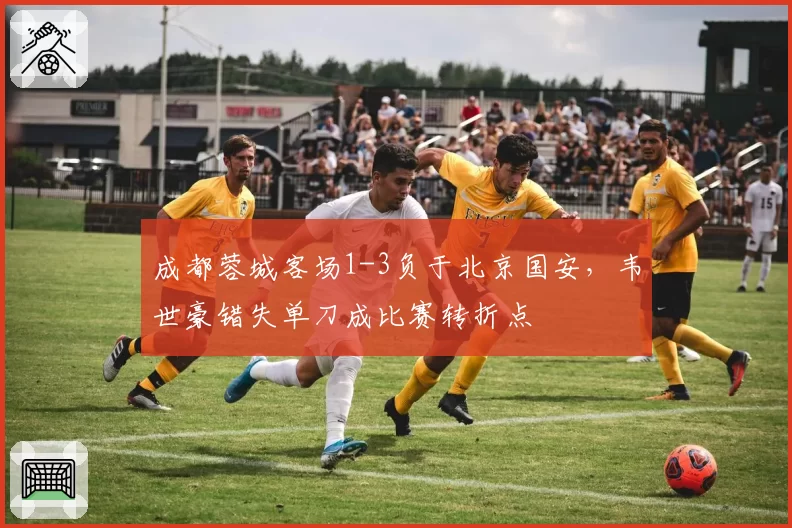 成都蓉城客场1-3负于北京国安，韦世豪错失单刀成比赛转折点