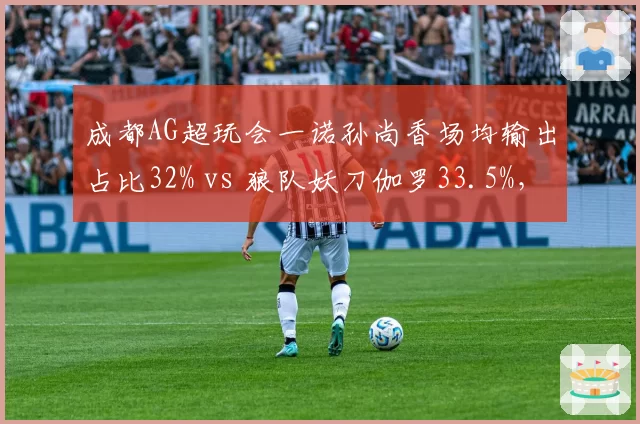 成都AG超玩会一诺孙尚香场均输出占比32% vs 狼队妖刀伽罗33.5%，KPL胜者组射手对位