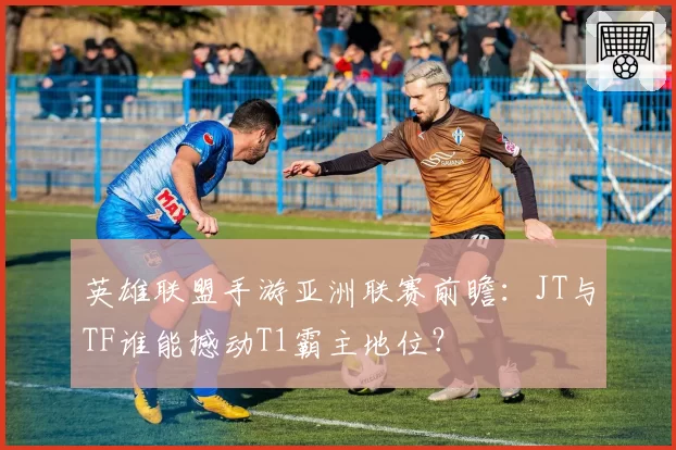 英雄联盟手游亚洲联赛前瞻：JT与TF谁能撼动T1霸主地位？