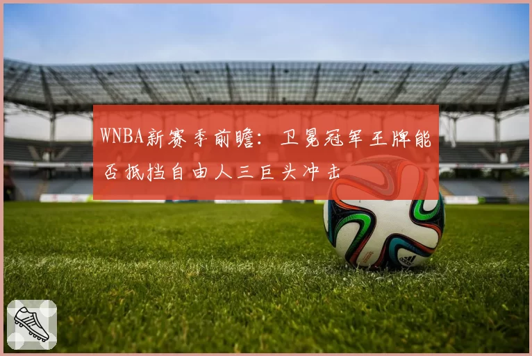 WNBA新赛季前瞻：卫冕冠军王牌能否抵挡自由人三巨头冲击