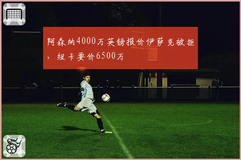 阿森纳4000万英镑报价伊萨克被拒，纽卡要价6500万