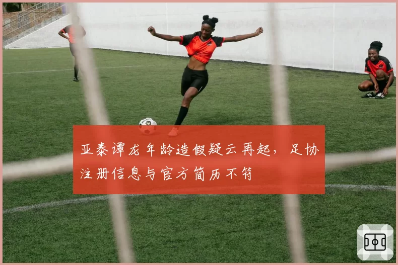 亚泰谭龙年龄造假疑云再起,足协注册信息与官方简历不符