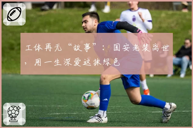 工体再无“故事”：国安老裴离世，用一生深爱这抹绿色