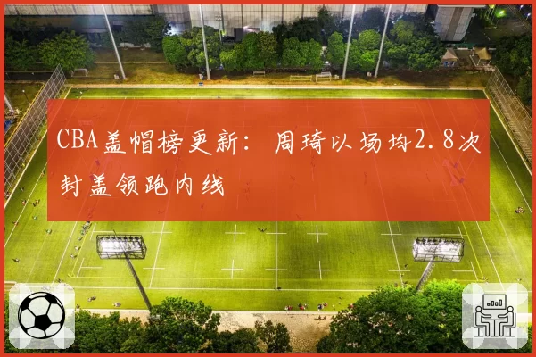 CBA盖帽榜更新：周琦以场均2.8次封盖领跑内线
