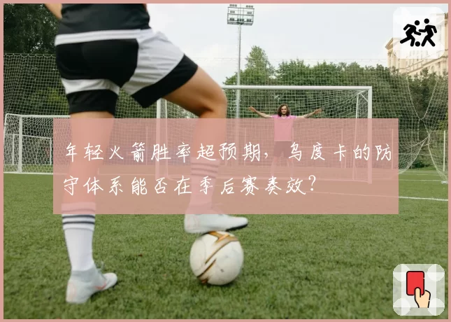 年轻火箭胜率超预期，乌度卡的防守体系能否在季后赛奏效？