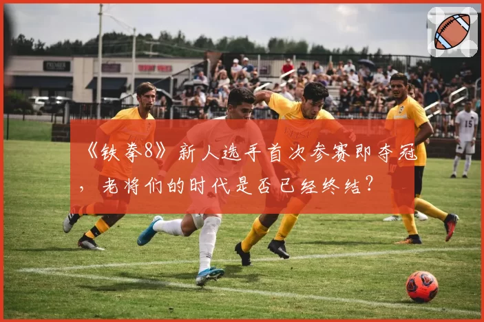 《铁拳8》新人选手首次参赛即夺冠,老将们的时代是否已经终结?