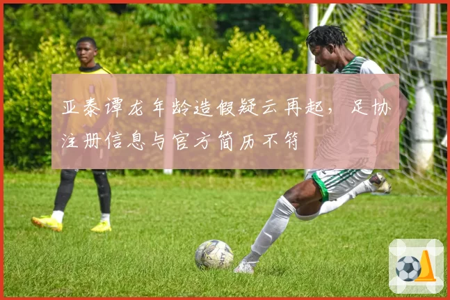亚泰谭龙年龄造假疑云再起,足协注册信息与官方简历不符