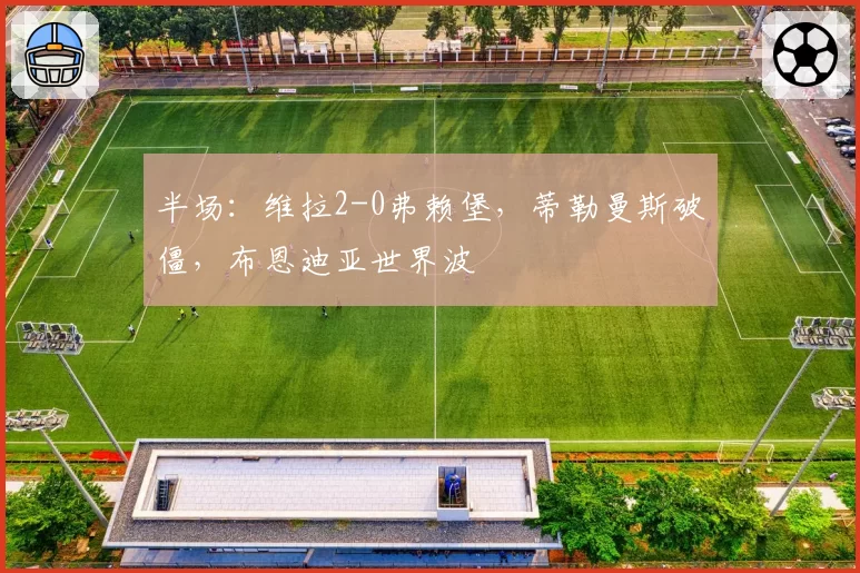 半场：维拉2-0弗赖堡，蒂勒曼斯破僵，布恩迪亚世界波