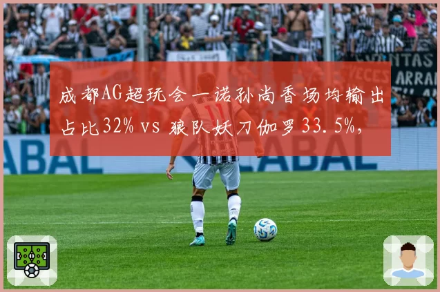 成都AG超玩会一诺孙尚香场均输出占比32% vs 狼队妖刀伽罗33.5%，KPL胜者组射手对位