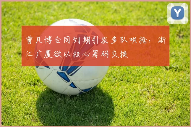 曾凡博合同到期引发多队哄抢，浙江广厦欲以核心筹码交换