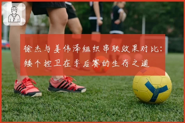 徐杰与姜伟泽组织串联效果对比：矮个控卫在季后赛的生存之道