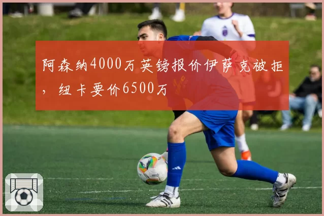 阿森纳4000万英镑报价伊萨克被拒，纽卡要价6500万