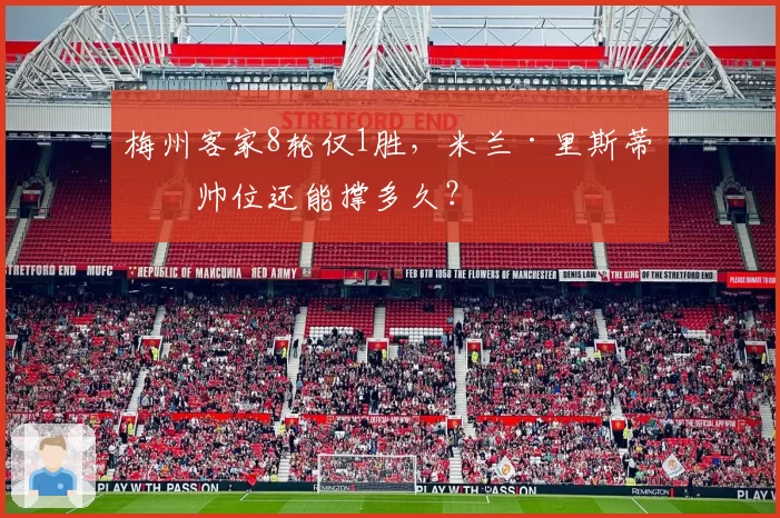 梅州客家8轮仅1胜,米兰·里斯蒂奇帅位还能撑多久?