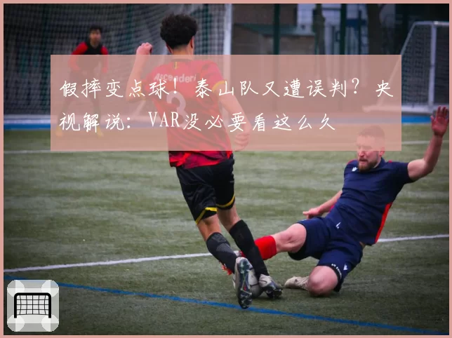 假摔变点球！泰山队又遭误判？央视解说：VAR没必要看这么久