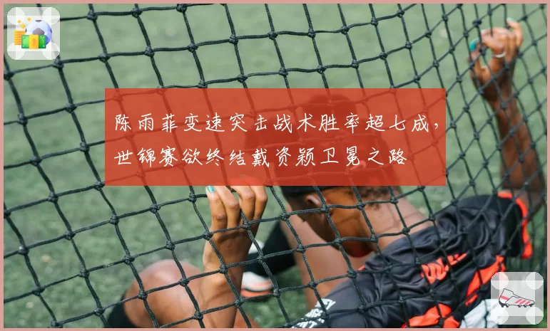 陈雨菲变速突击战术胜率超七成,世锦赛欲终结戴资颖卫冕之路