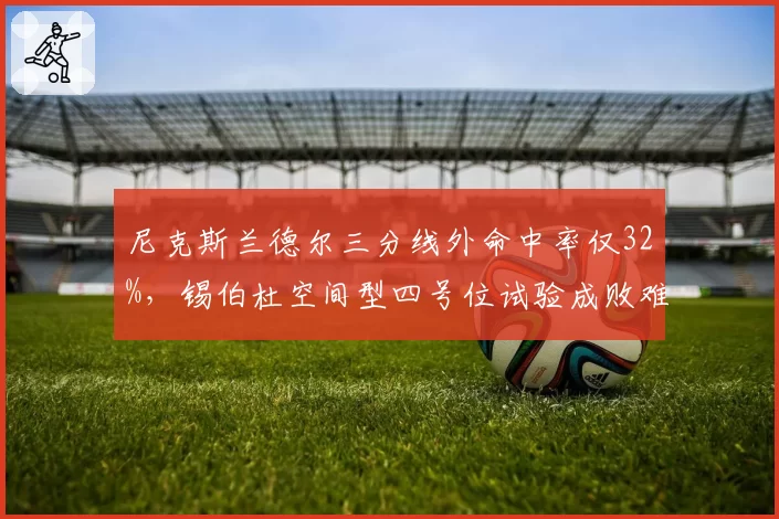 尼克斯兰德尔三分线外命中率仅32%，锡伯杜空间型四号位试验成败难料