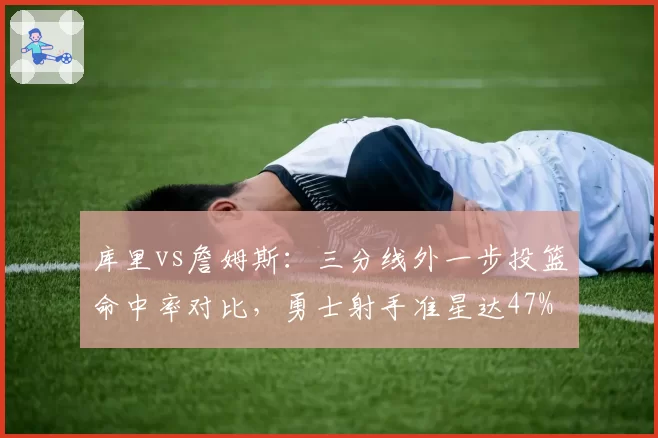 库里vs詹姆斯：三分线外一步投篮命中率对比，勇士射手准星达47%
