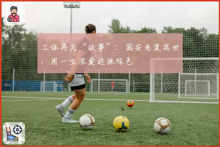 工体再无“故事”：国安老裴离世，用一生深爱这抹绿色