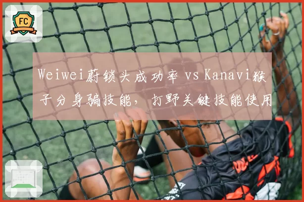 Weiwei蔚锁头成功率 vs Kanavi猴子分身骗技能,打野关键技能使用博弈