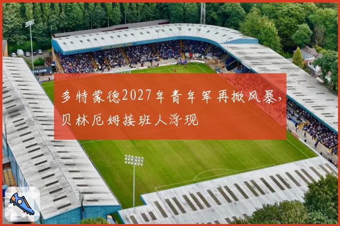 多特蒙德2027年青年军再掀风暴，贝林厄姆接班人浮现