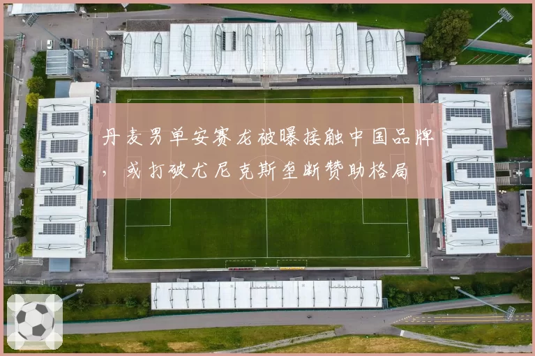 丹麦男单安赛龙被曝接触中国品牌,或打破尤尼克斯垄断赞助格局