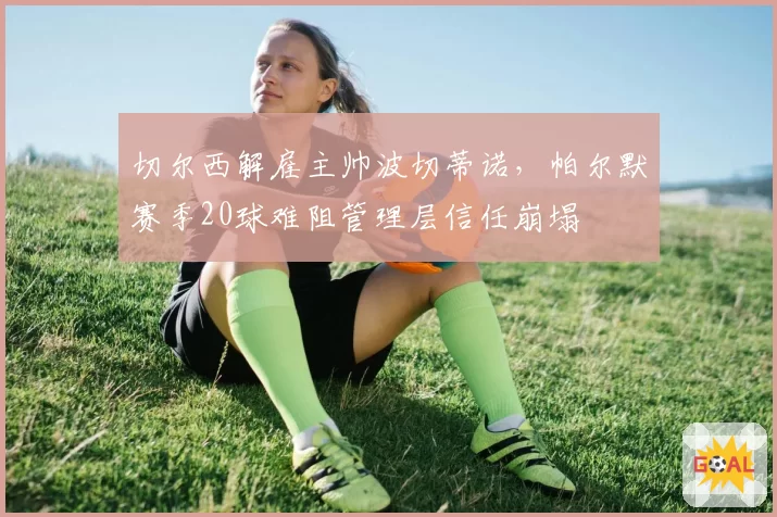 切尔西解雇主帅波切蒂诺,帕尔默赛季20球难阻管理层信任崩塌