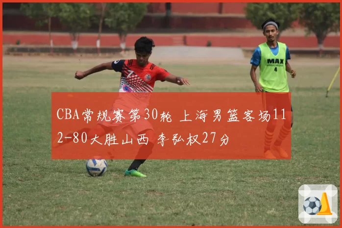 CBA常规赛第30轮 上海男篮客场112-80大胜山西 李弘权27分