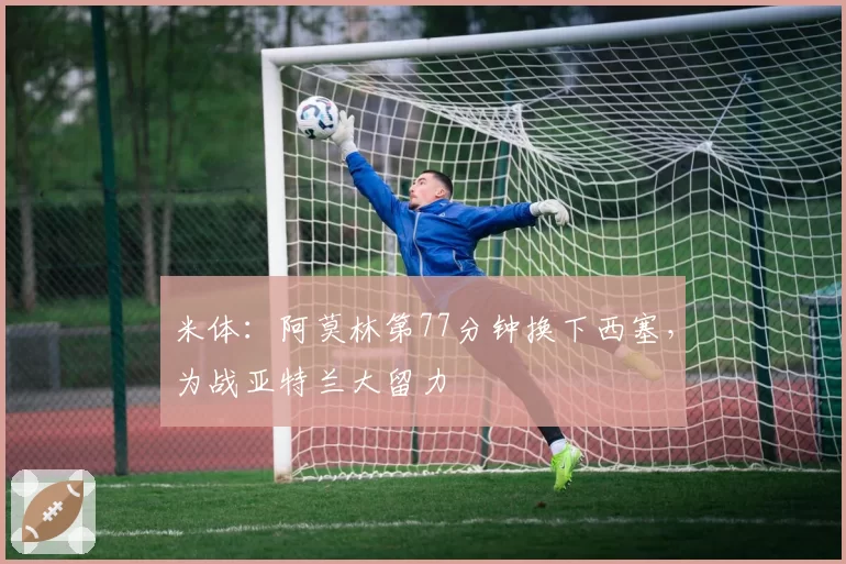 米体:阿莫林第77分钟换下西塞,为战亚特兰大留力