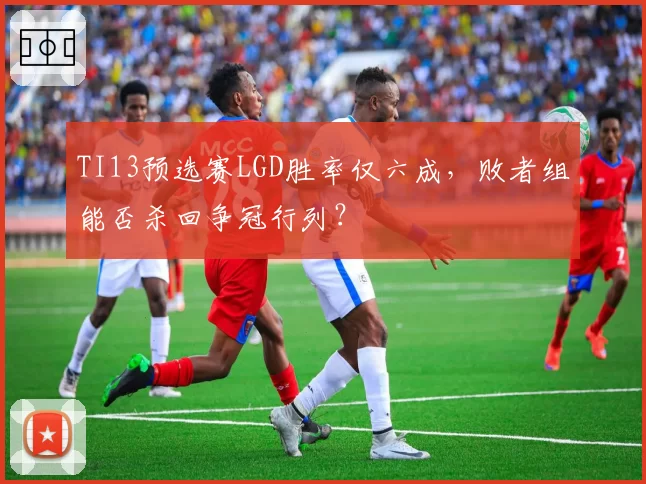 TI13预选赛LGD胜率仅六成，败者组能否杀回争冠行列？