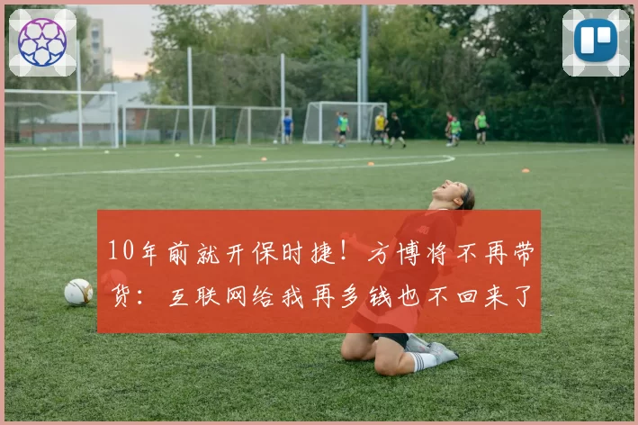 10年前就开保时捷！方博将不再带货：互联网给我再多钱也不回来了