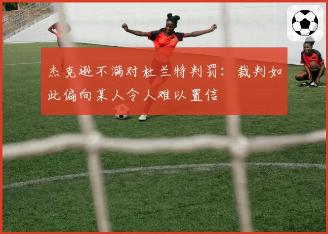 杰克逊不满对杜兰特判罚:裁判如此偏向某人令人难以置信
