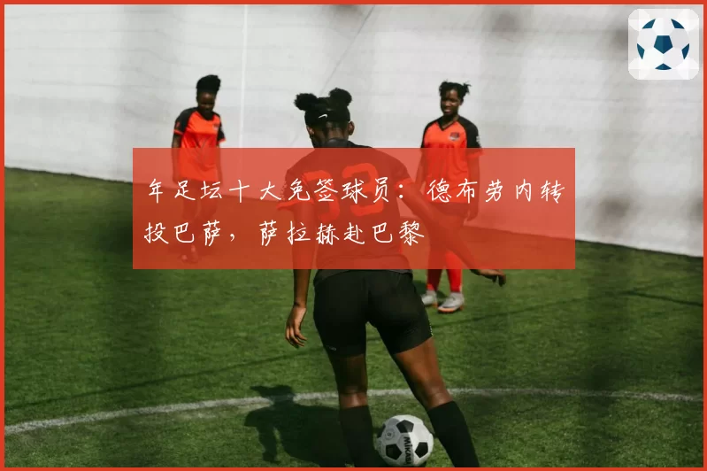 年足坛十大免签球员:德布劳内转投巴萨,萨拉赫赴巴黎