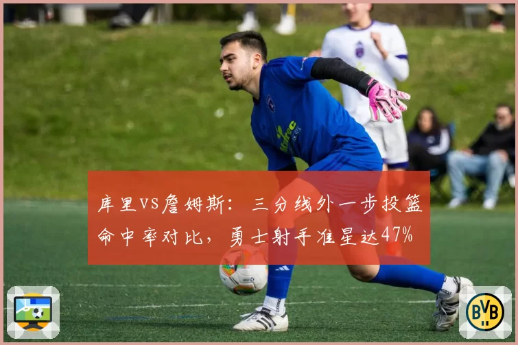 库里vs詹姆斯：三分线外一步投篮命中率对比，勇士射手准星达47%