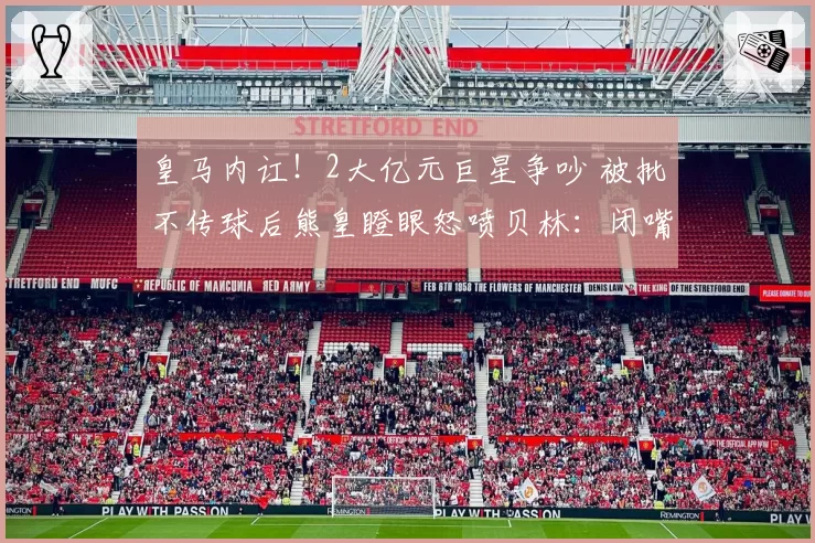 皇马内讧!2大亿元巨星争吵 被批不传球后熊皇瞪眼怒喷贝林:闭嘴