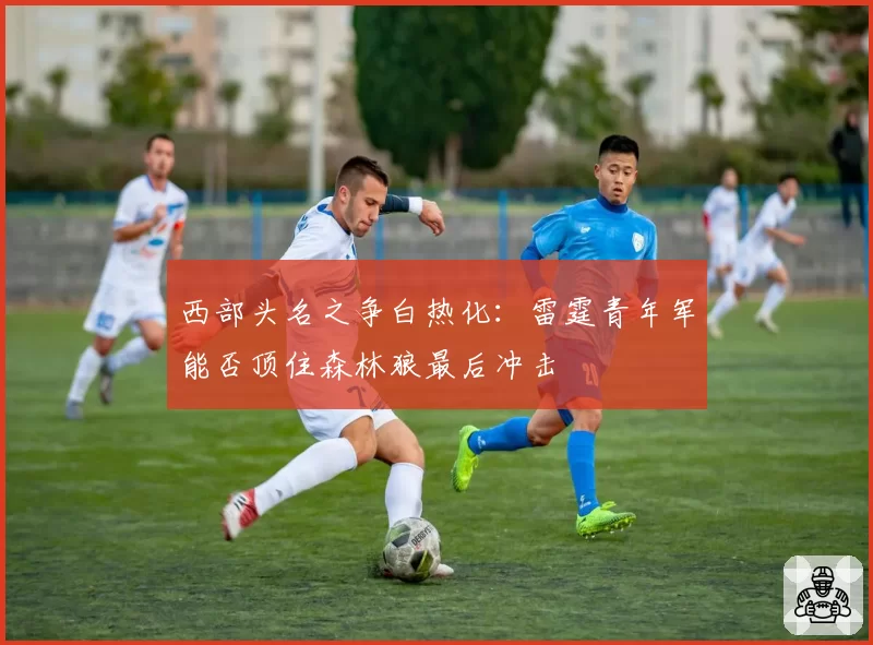 西部头名之争白热化：雷霆青年军能否顶住森林狼最后冲击