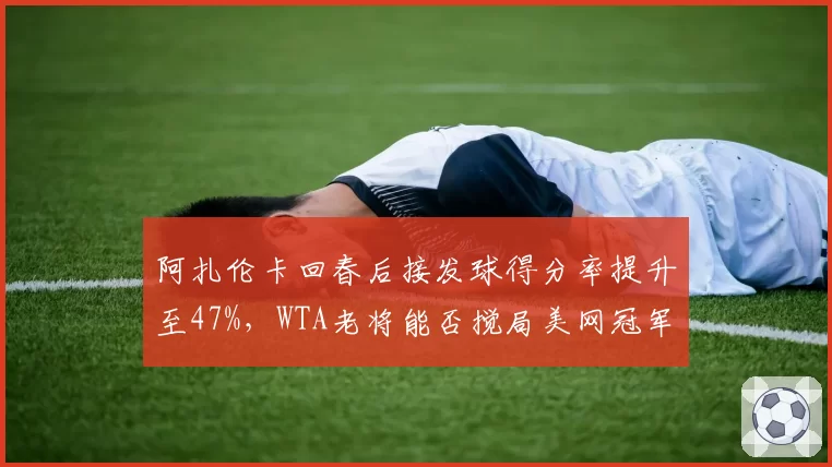 阿扎伦卡回春后接发球得分率提升至47%，WTA老将能否搅局美网冠军格局