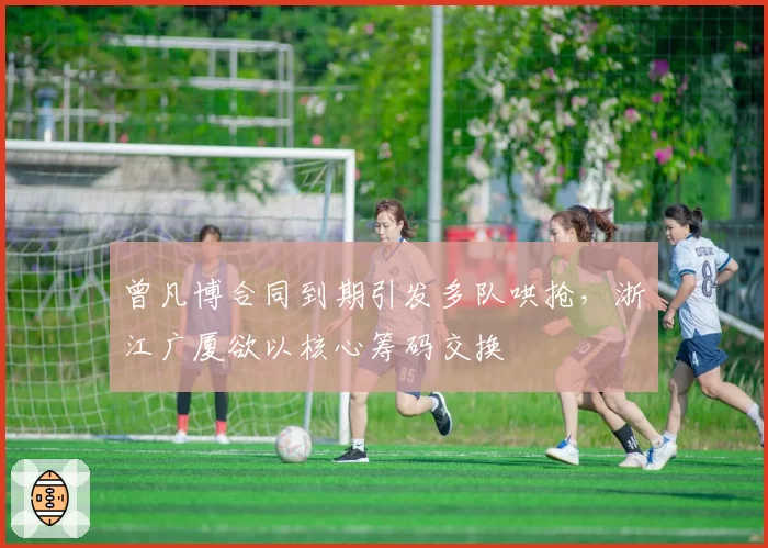 曾凡博合同到期引发多队哄抢，浙江广厦欲以核心筹码交换