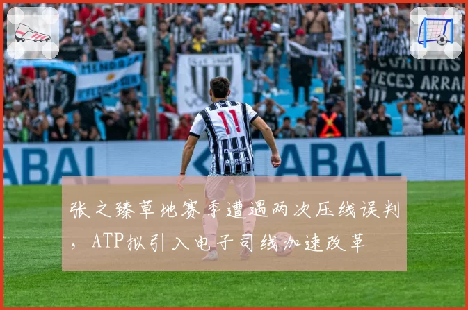 张之臻草地赛季遭遇两次压线误判，ATP拟引入电子司线加速改革