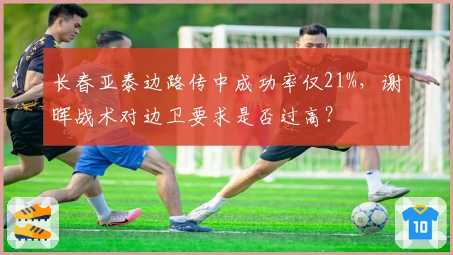 长春亚泰边路传中成功率仅21%，谢晖战术对边卫要求是否过高？