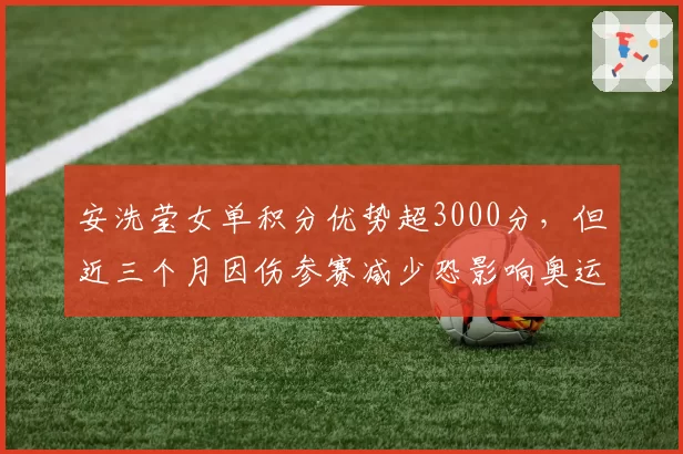 安洗莹女单积分优势超3000分，但近三个月因伤参赛减少恐影响奥运备战