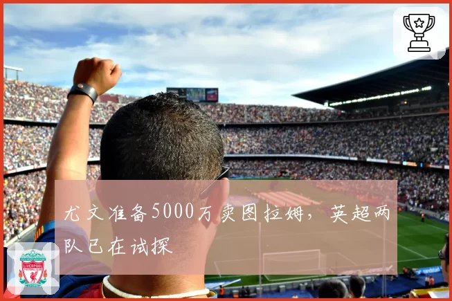 尤文准备5000万卖图拉姆，英超两队已在试探