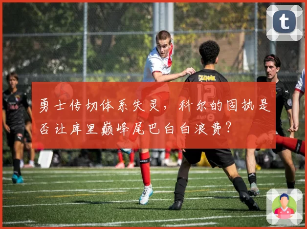 勇士传切体系失灵，科尔的固执是否让库里巅峰尾巴白白浪费？