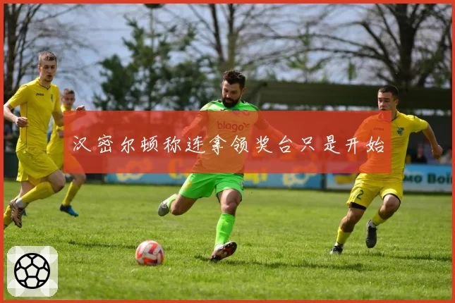 汉密尔顿称连拿领奖台只是开始
