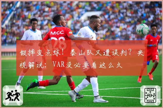 假摔变点球！泰山队又遭误判？央视解说：VAR没必要看这么久