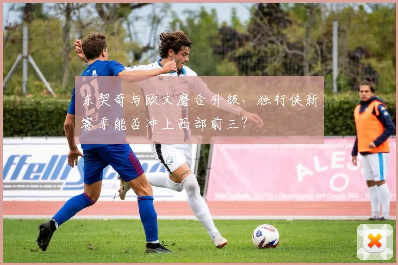 东契奇与欧文磨合升级，独行侠新赛季能否冲上西部前三？