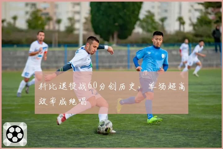 科比退役战60分创历史，单场超高效率成绝唱