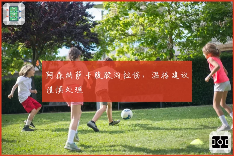 阿森纳萨卡腹股沟拉伤,温格建议谨慎处理