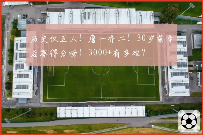 历史仅五人！詹一乔二！30岁前季后赛得分榜！3000+有多难？